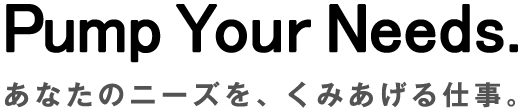 あなたのニーズを、くみあげる仕事。